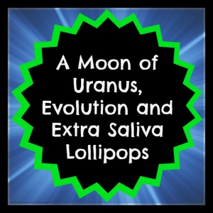 A Moon of Uranus, Evolution and Extra Saliva Lollipops